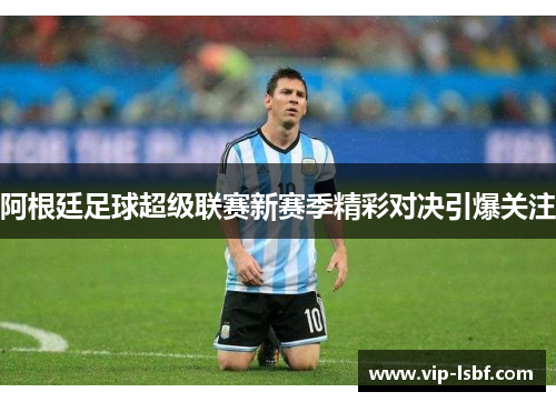 阿根廷足球超级联赛新赛季精彩对决引爆关注