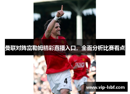 曼联对阵富勒姆精彩直播入口，全面分析比赛看点