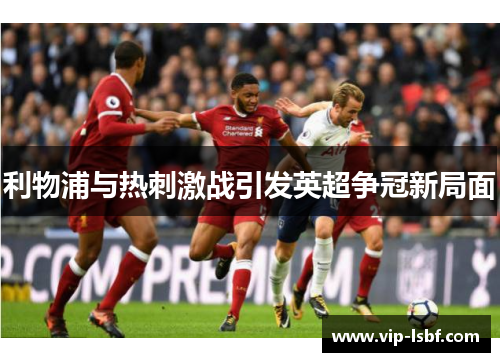 利物浦与热刺激战引发英超争冠新局面