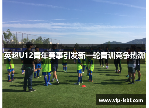 英超U12青年赛事引发新一轮青训竞争热潮