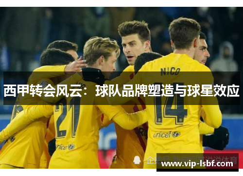 西甲转会风云：球队品牌塑造与球星效应