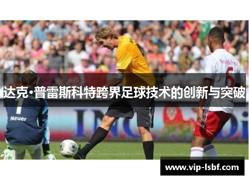 达克·普雷斯科特跨界足球技术的创新与突破