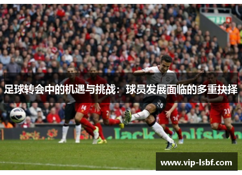 足球转会中的机遇与挑战：球员发展面临的多重抉择
