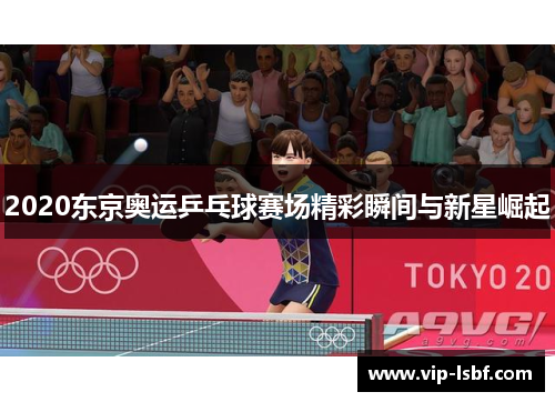2020东京奥运乒乓球赛场精彩瞬间与新星崛起