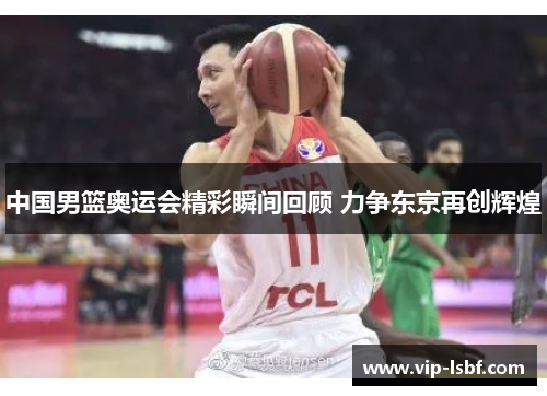 中国男篮奥运会精彩瞬间回顾 力争东京再创辉煌