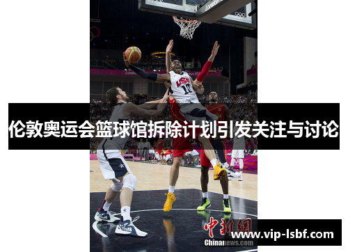 伦敦奥运会篮球馆拆除计划引发关注与讨论