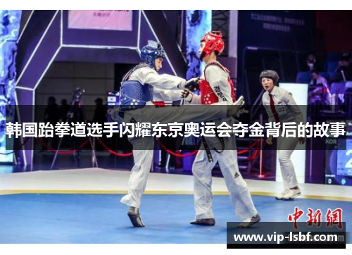 韩国跆拳道选手闪耀东京奥运会夺金背后的故事